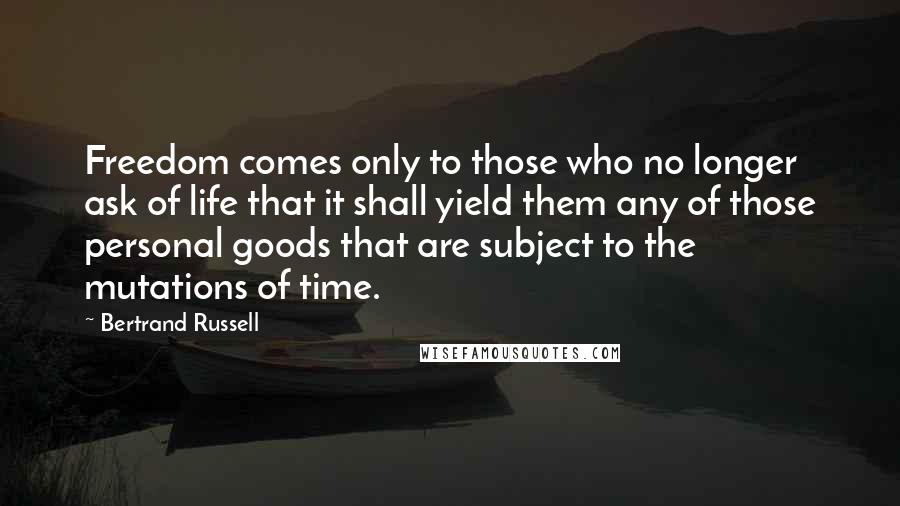 Bertrand Russell Quotes: Freedom comes only to those who no longer ask of life that it shall yield them any of those personal goods that are subject to the mutations of time.