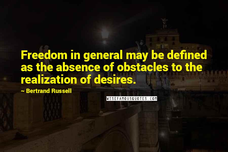 Bertrand Russell Quotes: Freedom in general may be defined as the absence of obstacles to the realization of desires.