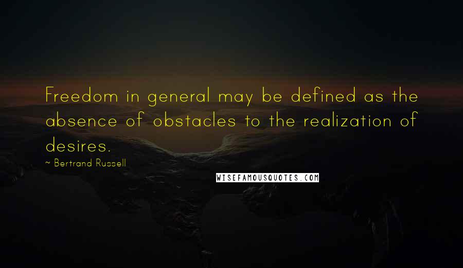 Bertrand Russell Quotes: Freedom in general may be defined as the absence of obstacles to the realization of desires.