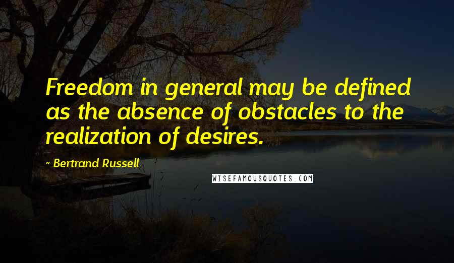 Bertrand Russell Quotes: Freedom in general may be defined as the absence of obstacles to the realization of desires.