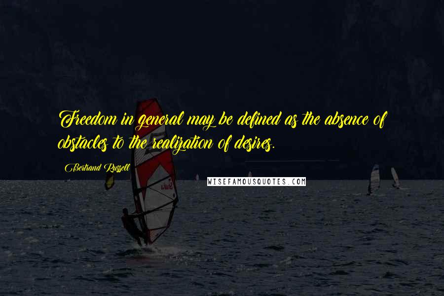 Bertrand Russell Quotes: Freedom in general may be defined as the absence of obstacles to the realization of desires.