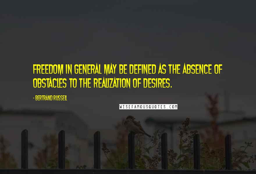 Bertrand Russell Quotes: Freedom in general may be defined as the absence of obstacles to the realization of desires.