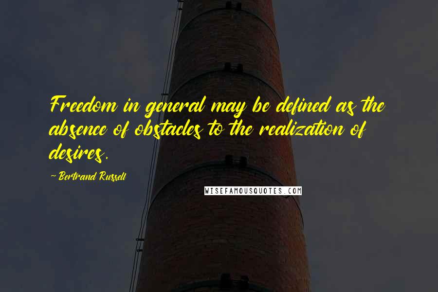 Bertrand Russell Quotes: Freedom in general may be defined as the absence of obstacles to the realization of desires.