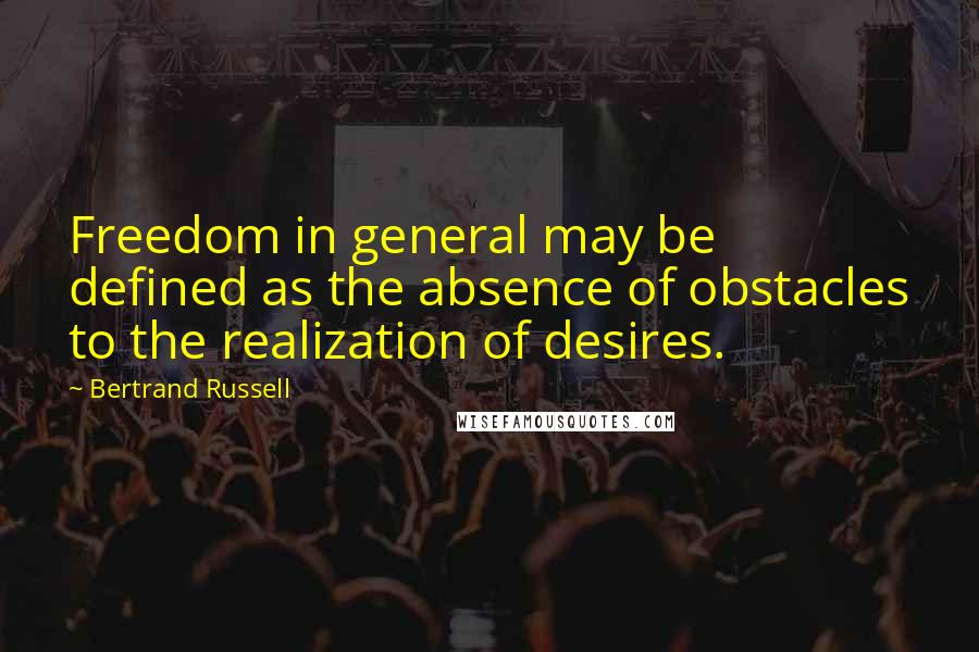 Bertrand Russell Quotes: Freedom in general may be defined as the absence of obstacles to the realization of desires.