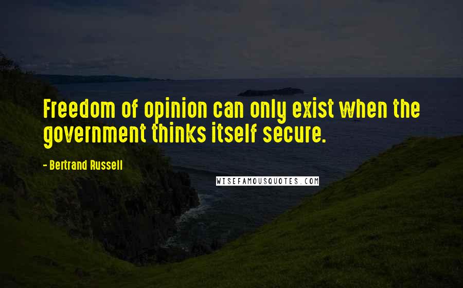 Bertrand Russell Quotes: Freedom of opinion can only exist when the government thinks itself secure.