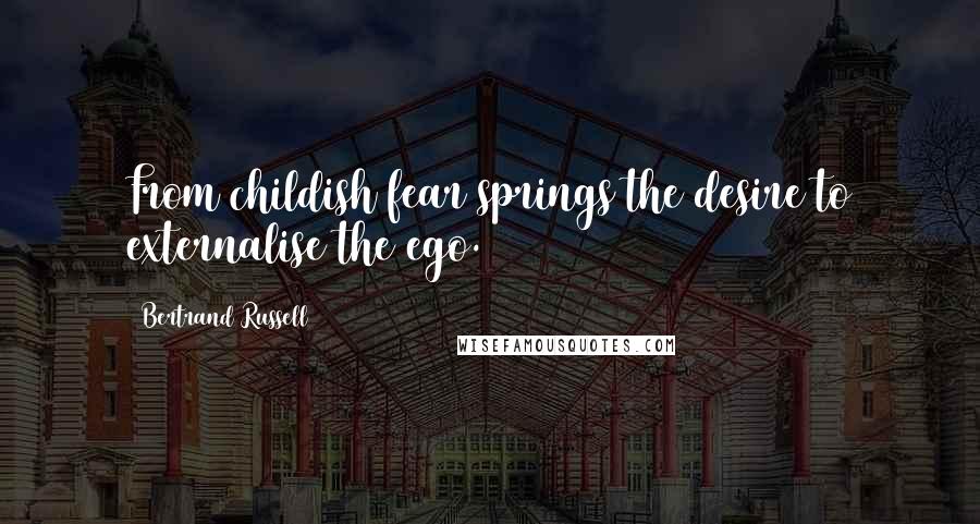 Bertrand Russell Quotes: From childish fear springs the desire to externalise the ego.