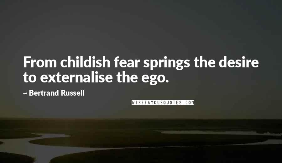 Bertrand Russell Quotes: From childish fear springs the desire to externalise the ego.