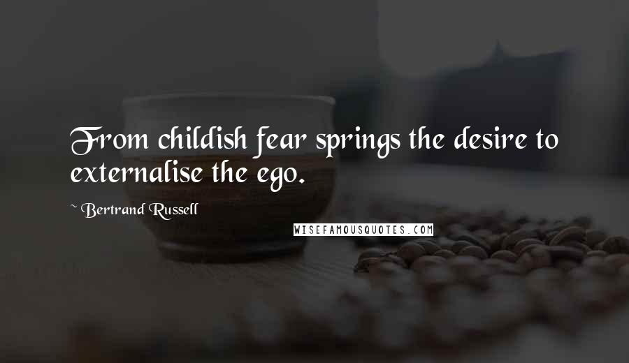 Bertrand Russell Quotes: From childish fear springs the desire to externalise the ego.