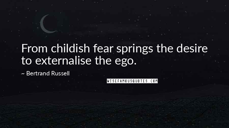 Bertrand Russell Quotes: From childish fear springs the desire to externalise the ego.