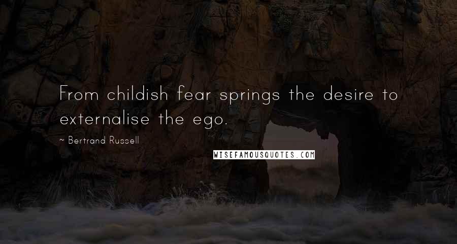 Bertrand Russell Quotes: From childish fear springs the desire to externalise the ego.