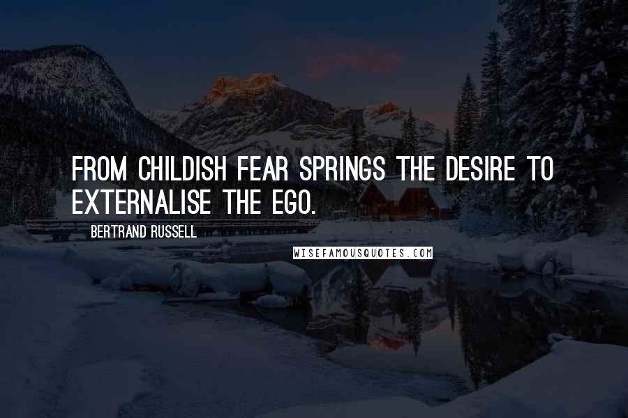 Bertrand Russell Quotes: From childish fear springs the desire to externalise the ego.
