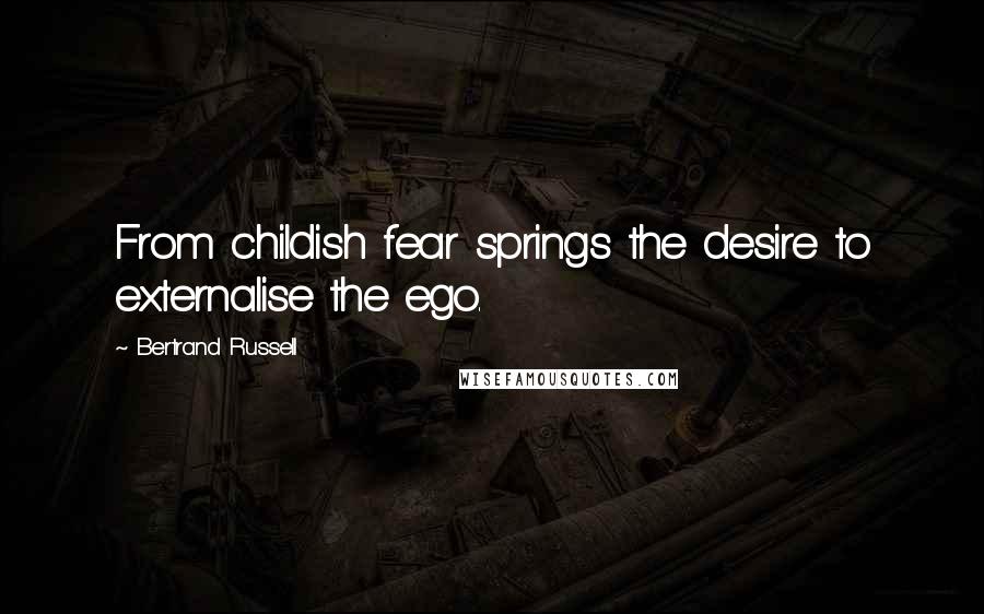 Bertrand Russell Quotes: From childish fear springs the desire to externalise the ego.