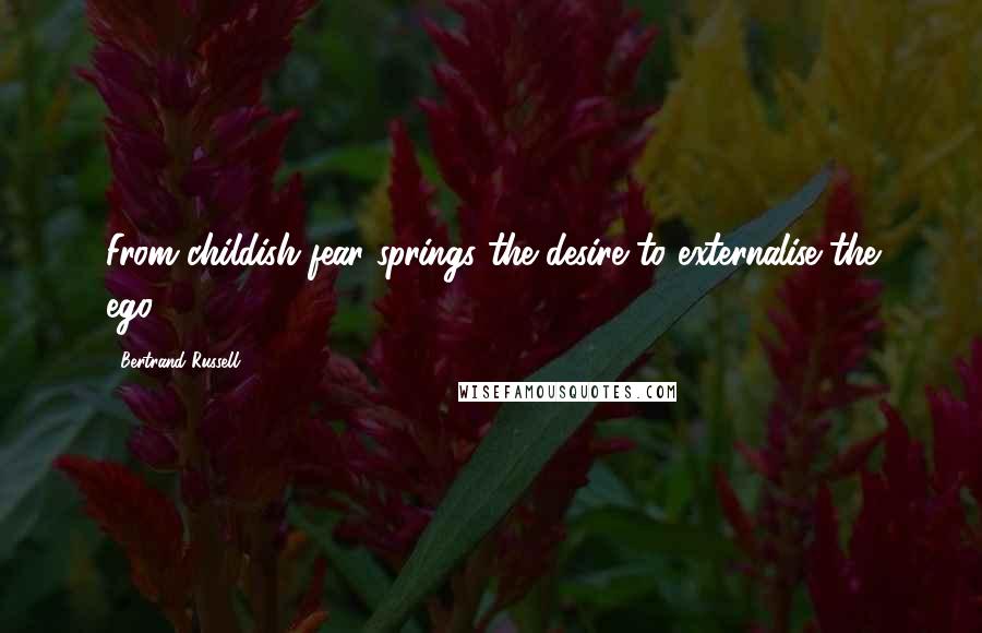 Bertrand Russell Quotes: From childish fear springs the desire to externalise the ego.