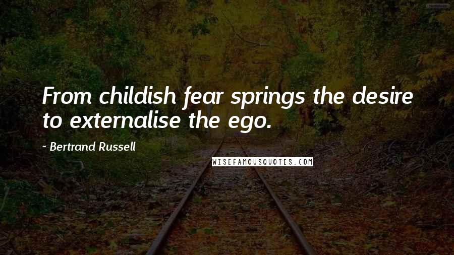 Bertrand Russell Quotes: From childish fear springs the desire to externalise the ego.