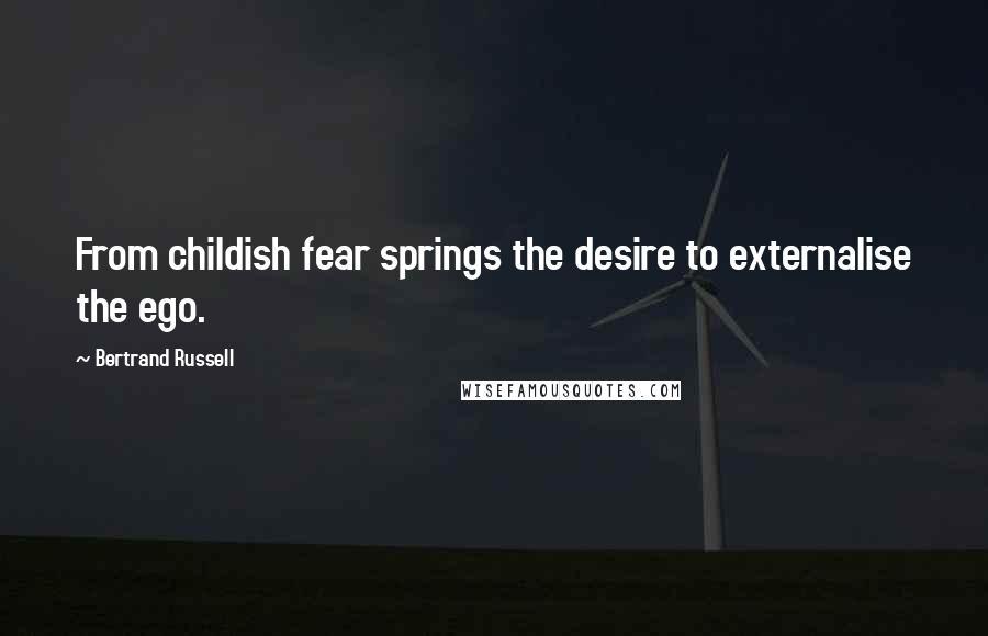 Bertrand Russell Quotes: From childish fear springs the desire to externalise the ego.