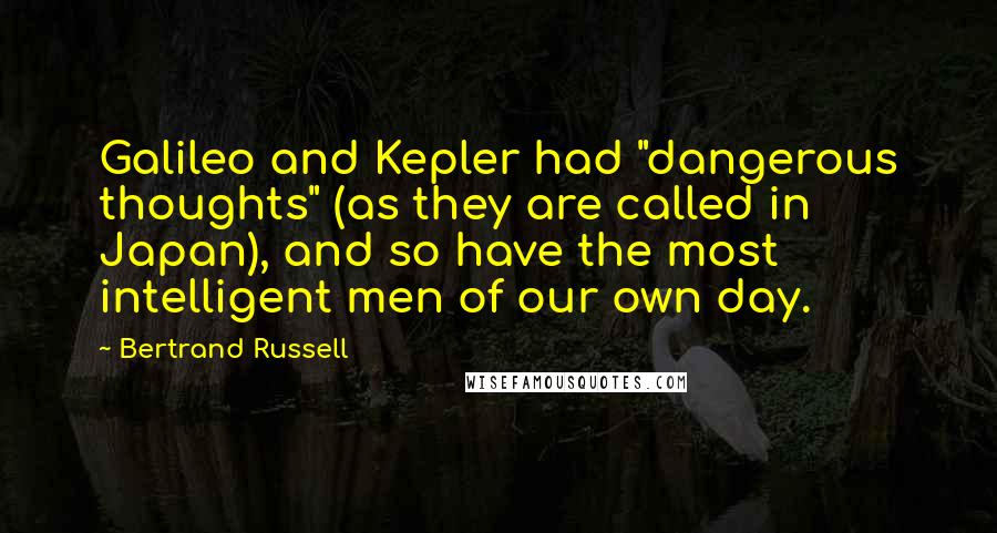 Bertrand Russell Quotes: Galileo and Kepler had "dangerous thoughts" (as they are called in Japan), and so have the most intelligent men of our own day.