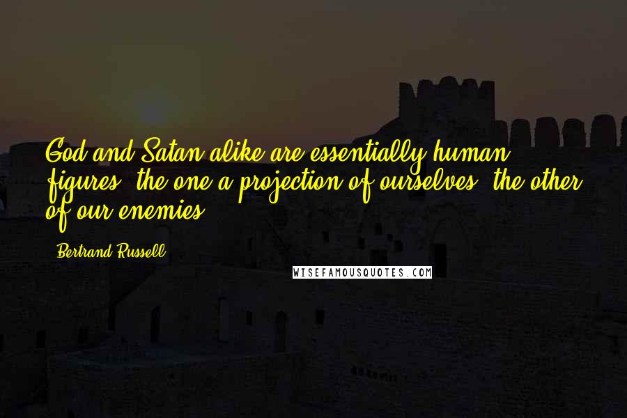 Bertrand Russell Quotes: God and Satan alike are essentially human figures, the one a projection of ourselves, the other of our enemies.