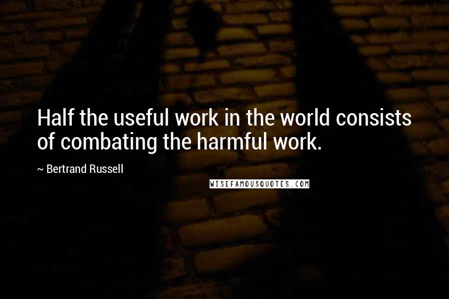 Bertrand Russell Quotes: Half the useful work in the world consists of combating the harmful work.