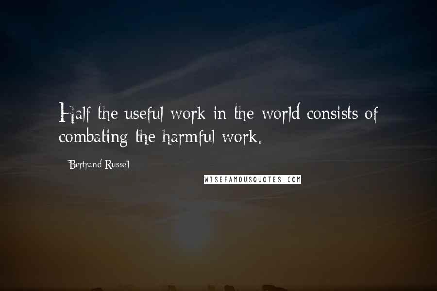 Bertrand Russell Quotes: Half the useful work in the world consists of combating the harmful work.