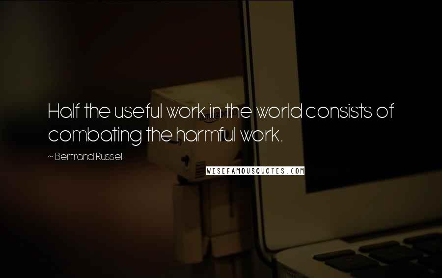 Bertrand Russell Quotes: Half the useful work in the world consists of combating the harmful work.