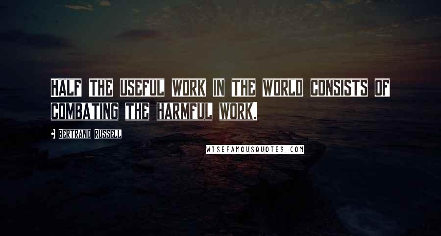 Bertrand Russell Quotes: Half the useful work in the world consists of combating the harmful work.
