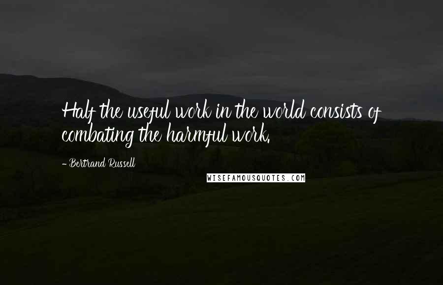 Bertrand Russell Quotes: Half the useful work in the world consists of combating the harmful work.