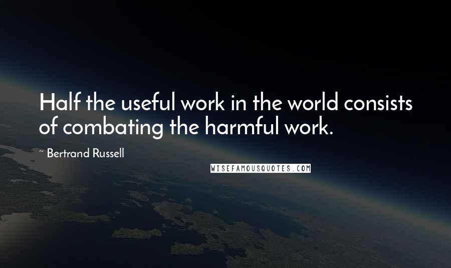 Bertrand Russell Quotes: Half the useful work in the world consists of combating the harmful work.