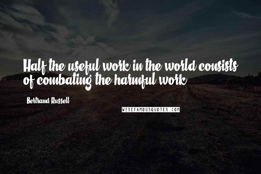 Bertrand Russell Quotes: Half the useful work in the world consists of combating the harmful work.