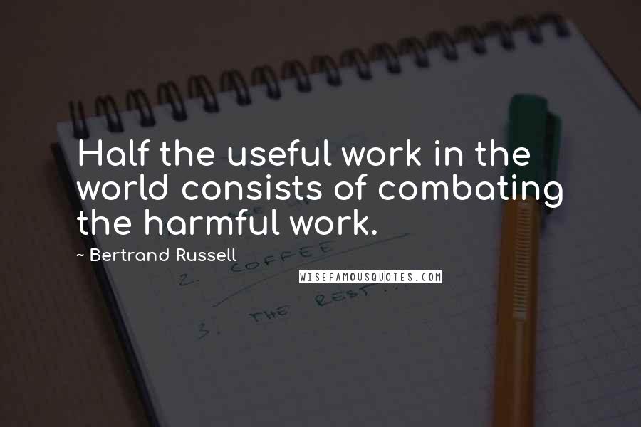 Bertrand Russell Quotes: Half the useful work in the world consists of combating the harmful work.