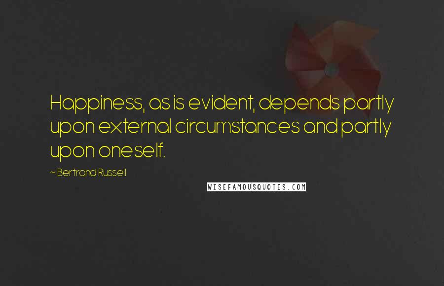 Bertrand Russell Quotes: Happiness, as is evident, depends partly upon external circumstances and partly upon oneself.