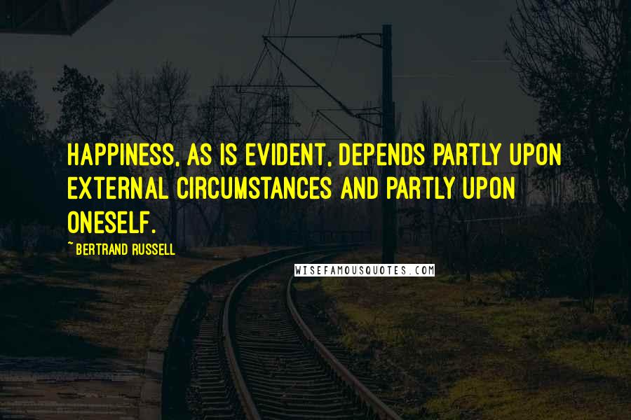 Bertrand Russell Quotes: Happiness, as is evident, depends partly upon external circumstances and partly upon oneself.