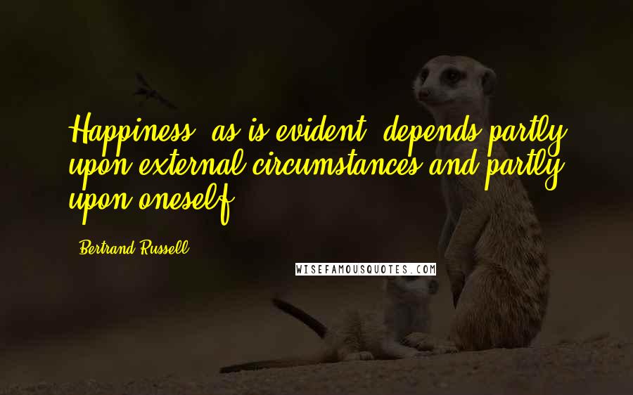 Bertrand Russell Quotes: Happiness, as is evident, depends partly upon external circumstances and partly upon oneself.