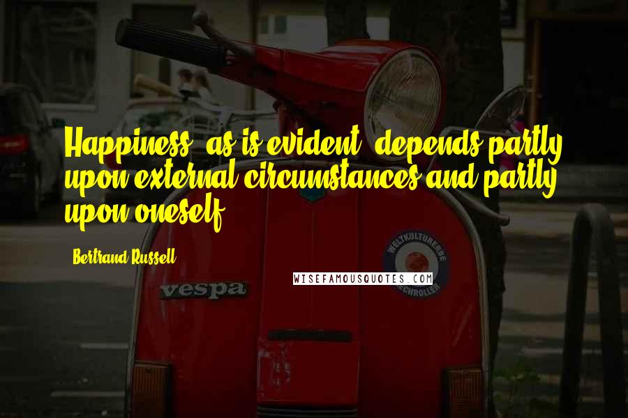 Bertrand Russell Quotes: Happiness, as is evident, depends partly upon external circumstances and partly upon oneself.