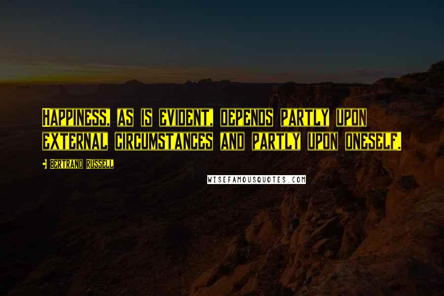 Bertrand Russell Quotes: Happiness, as is evident, depends partly upon external circumstances and partly upon oneself.