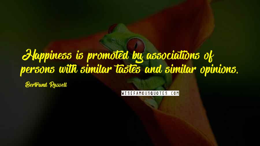 Bertrand Russell Quotes: Happiness is promoted by associations of persons with similar tastes and similar opinions.
