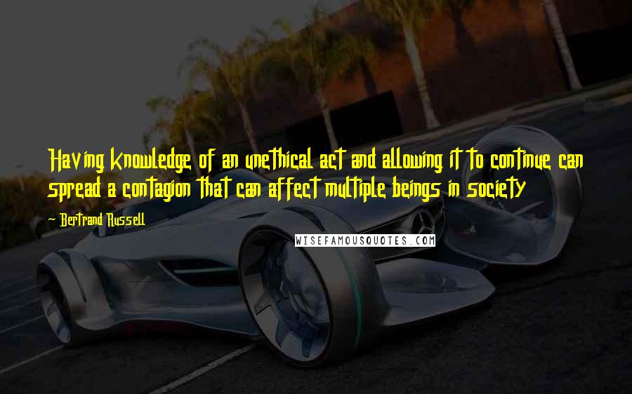 Bertrand Russell Quotes: Having knowledge of an unethical act and allowing it to continue can spread a contagion that can affect multiple beings in society