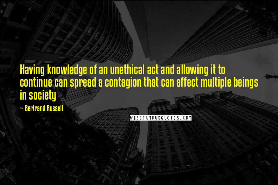 Bertrand Russell Quotes: Having knowledge of an unethical act and allowing it to continue can spread a contagion that can affect multiple beings in society