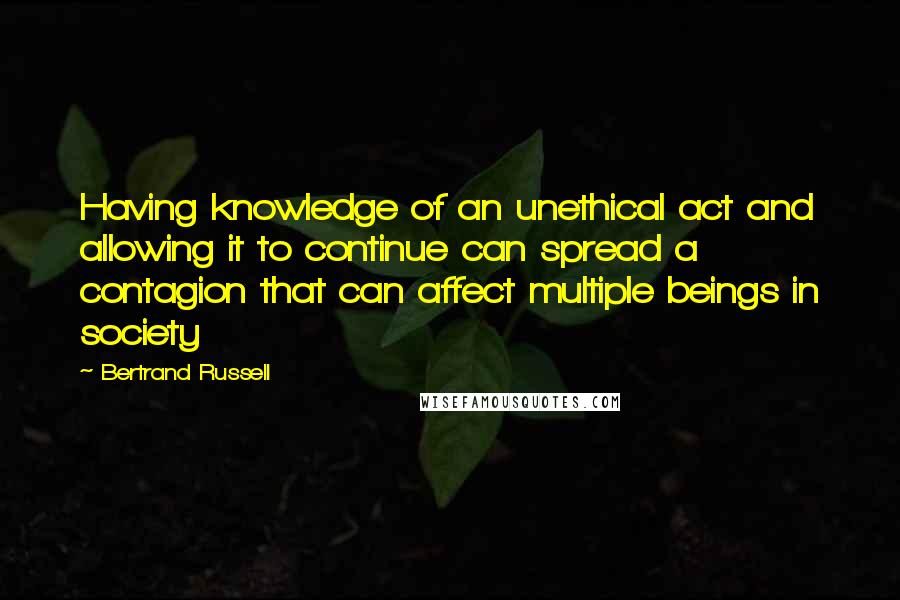 Bertrand Russell Quotes: Having knowledge of an unethical act and allowing it to continue can spread a contagion that can affect multiple beings in society