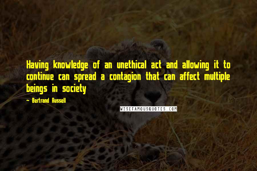 Bertrand Russell Quotes: Having knowledge of an unethical act and allowing it to continue can spread a contagion that can affect multiple beings in society
