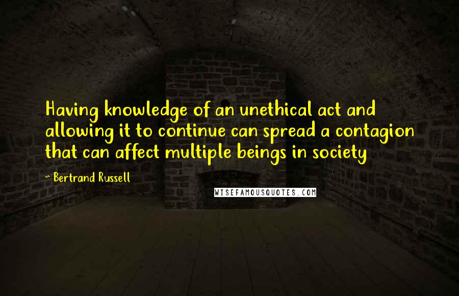 Bertrand Russell Quotes: Having knowledge of an unethical act and allowing it to continue can spread a contagion that can affect multiple beings in society