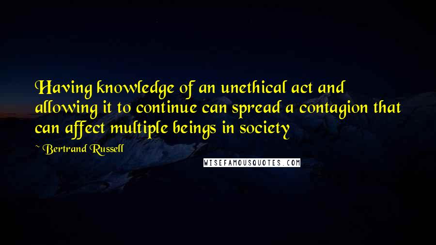 Bertrand Russell Quotes: Having knowledge of an unethical act and allowing it to continue can spread a contagion that can affect multiple beings in society