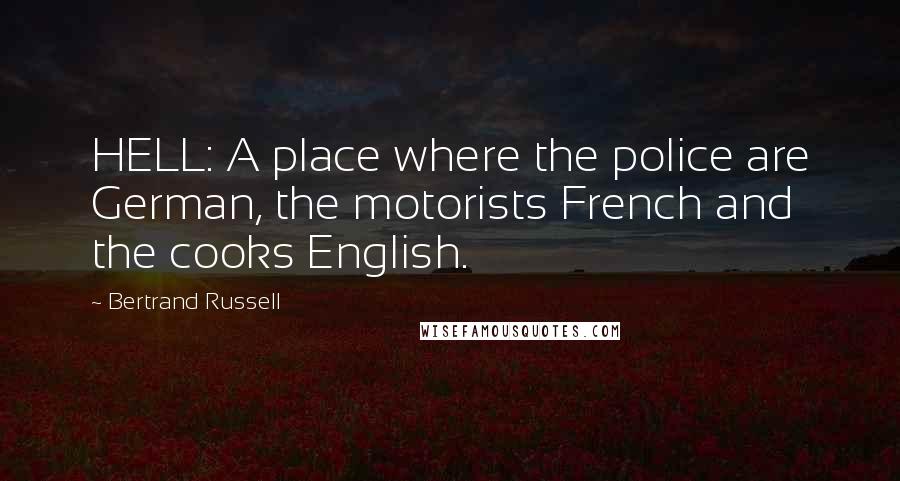 Bertrand Russell Quotes: HELL: A place where the police are German, the motorists French and the cooks English.