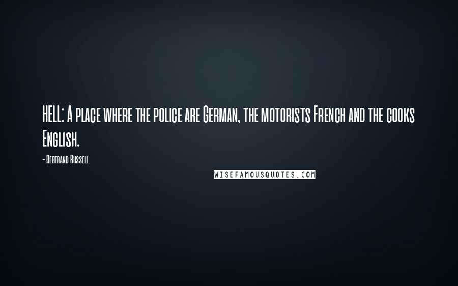 Bertrand Russell Quotes: HELL: A place where the police are German, the motorists French and the cooks English.