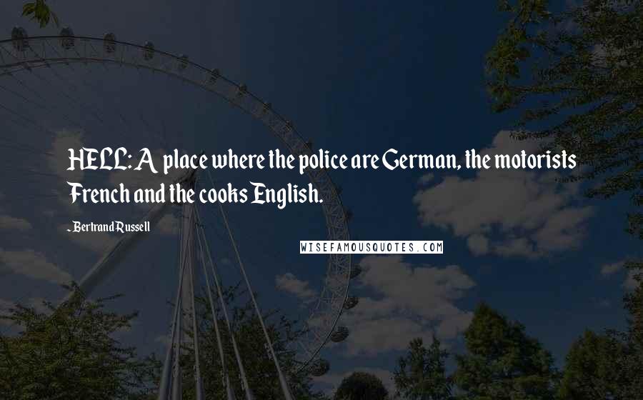 Bertrand Russell Quotes: HELL: A place where the police are German, the motorists French and the cooks English.