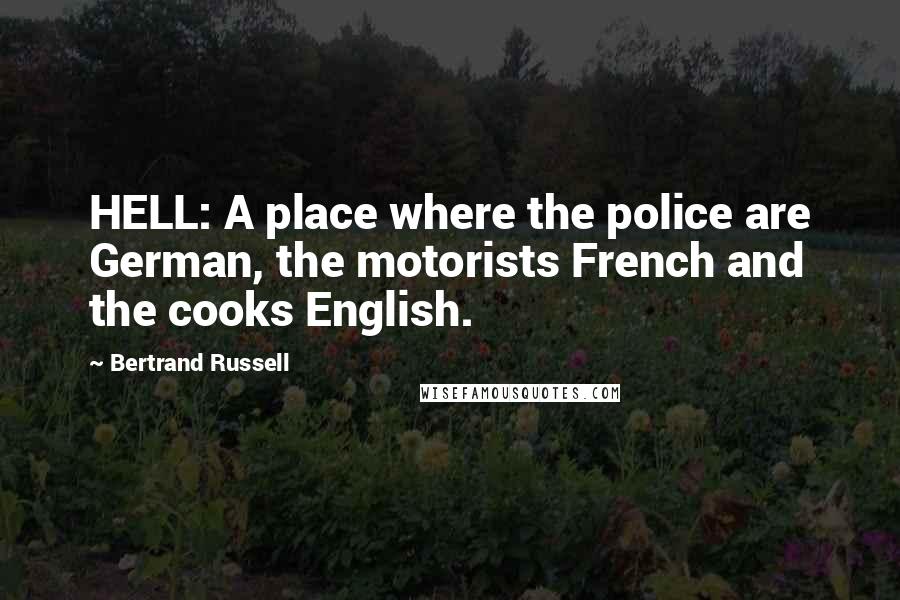 Bertrand Russell Quotes: HELL: A place where the police are German, the motorists French and the cooks English.