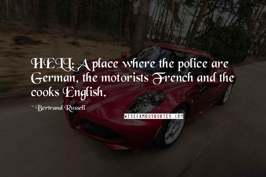 Bertrand Russell Quotes: HELL: A place where the police are German, the motorists French and the cooks English.