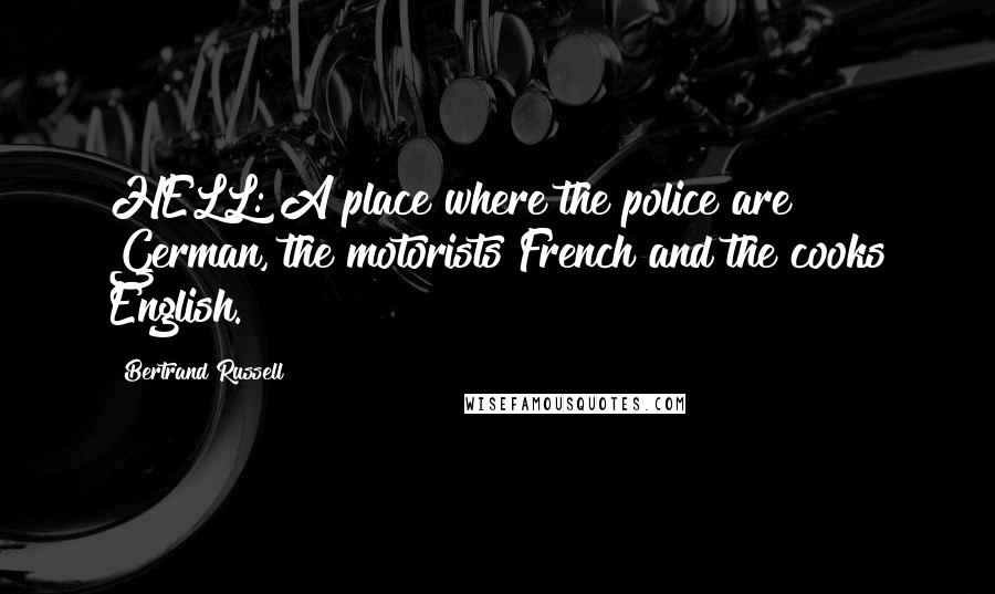 Bertrand Russell Quotes: HELL: A place where the police are German, the motorists French and the cooks English.