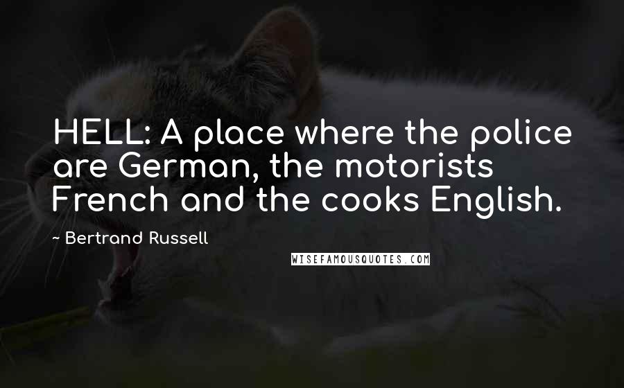 Bertrand Russell Quotes: HELL: A place where the police are German, the motorists French and the cooks English.