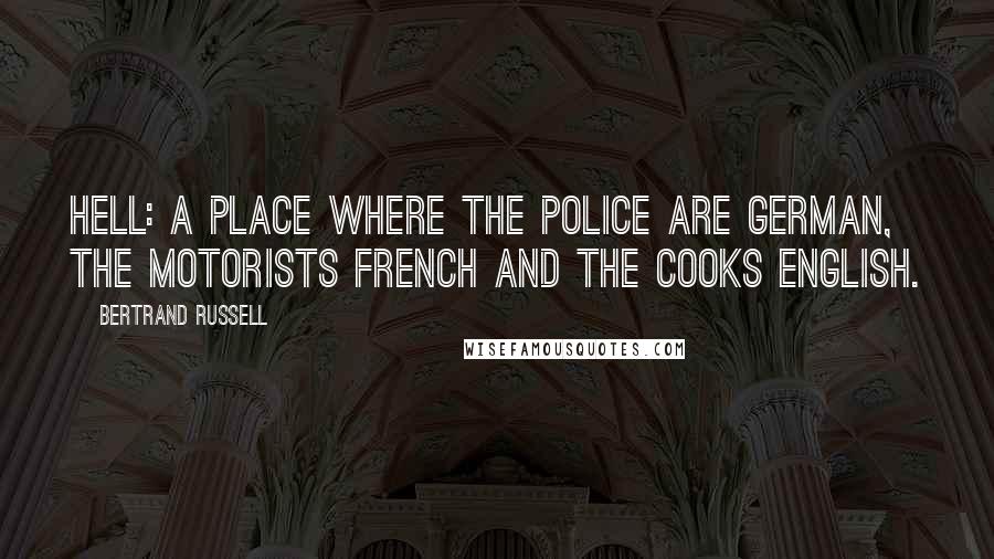 Bertrand Russell Quotes: HELL: A place where the police are German, the motorists French and the cooks English.