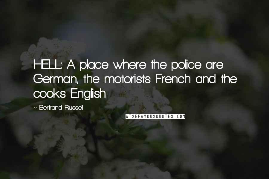 Bertrand Russell Quotes: HELL: A place where the police are German, the motorists French and the cooks English.